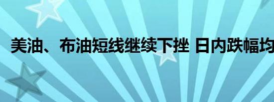 美油、布油短线继续下挫 日内跌幅均超3%