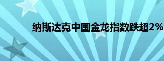 纳斯达克中国金龙指数跌超2%