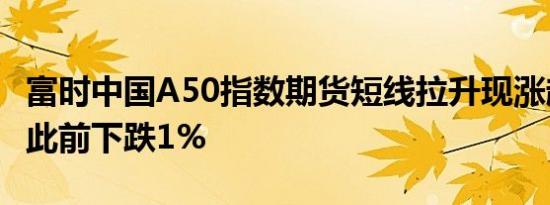 富时中国A50指数期货短线拉升现涨超0.2%，此前下跌1%