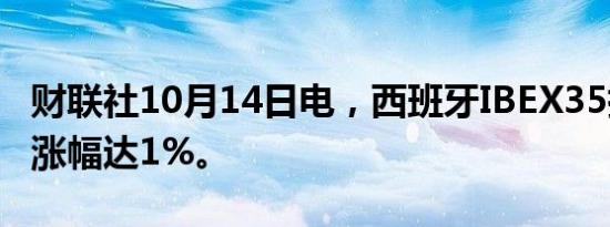 财联社10月14日电，西班牙IBEX35指数日内涨幅达1%。