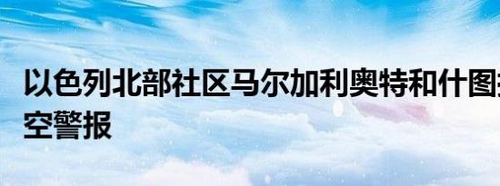 以色列北部社区马尔加利奥特和什图拉响起防空警报