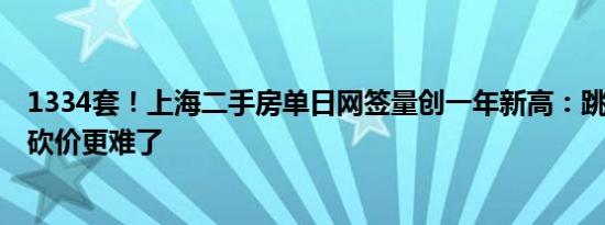 1334套！上海二手房单日网签量创一年新高：跳价的多了，砍价更难了