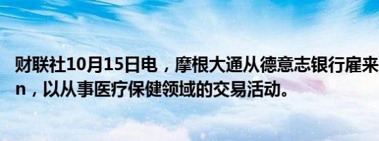 财联社10月15日电，摩根大通从德意志银行雇来高管Hanlan，以从事医疗保健领域的交易活动。