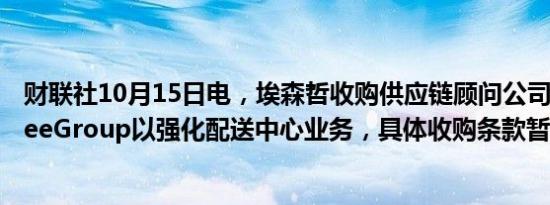 财联社10月15日电，埃森哲收购供应链顾问公司Joshua TreeGroup以强化配送中心业务，具体收购条款暂未透露。