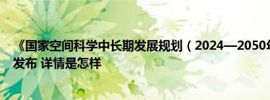 《国家空间科学中长期发展规划（2024—2050年）》正式发布 详情是怎样