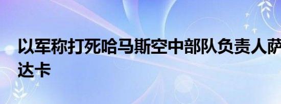 以军称打死哈马斯空中部队负责人萨默·阿布达卡