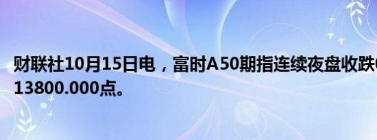 财联社10月15日电，富时A50期指连续夜盘收跌0.27%，报13800.000点。