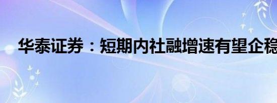 华泰证券：短期内社融增速有望企稳回升