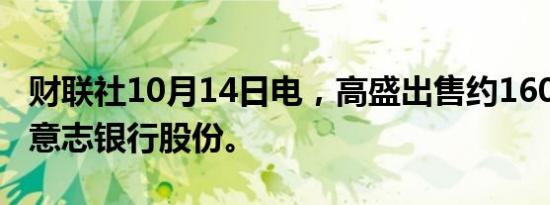 财联社10月14日电，高盛出售约1600万股德意志银行股份。