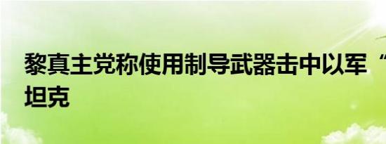 黎真主党称使用制导武器击中以军“梅卡瓦”坦克