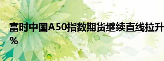 富时中国A50指数期货继续直线拉升现涨超1%