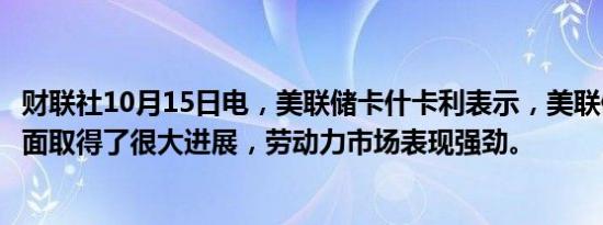 财联社10月15日电，美联储卡什卡利表示，美联储在通胀方面取得了很大进展，劳动力市场表现强劲。