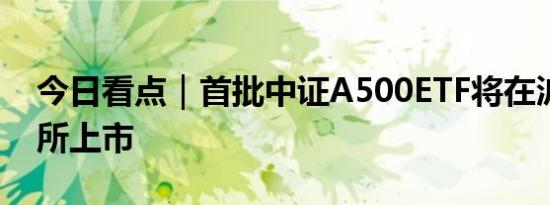 今日看点｜首批中证A500ETF将在沪深交易所上市