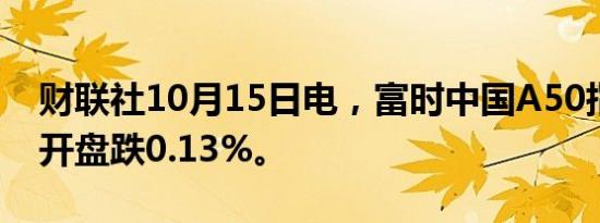 财联社10月15日电，富时中国A50指数期货开盘跌0.13%。