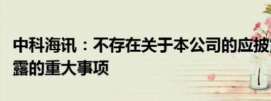 中科海讯：不存在关于本公司的应披露而未披露的重大事项