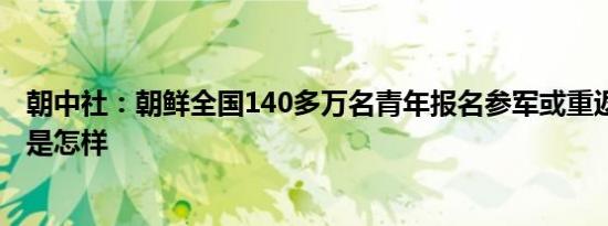 朝中社：朝鲜全国140多万名青年报名参军或重返部队 详情是怎样