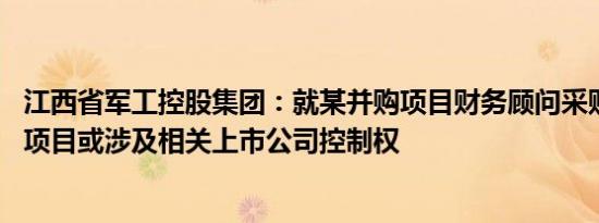 江西省军工控股集团：就某并购项目财务顾问采购进行招标 项目或涉及相关上市公司控制权