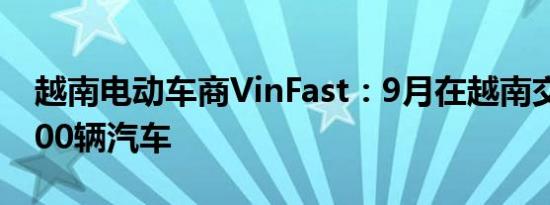 越南电动车商VinFast：9月在越南交付超9300辆汽车