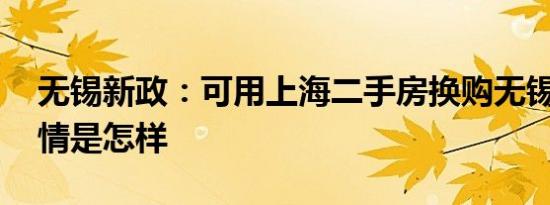 无锡新政：可用上海二手房换购无锡新房 详情是怎样