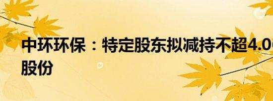 中环环保：特定股东拟减持不超4.06%公司股份