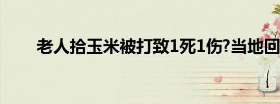 老人拾玉米被打致1死1伤?当地回应