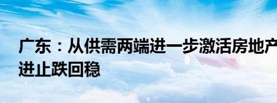 广东：从供需两端进一步激活房地产市场 促进止跌回稳