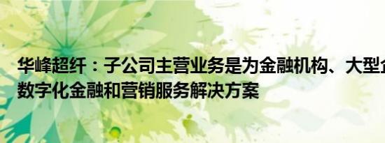 华峰超纤：子公司主营业务是为金融机构、大型企业等提供数字化金融和营销服务解决方案