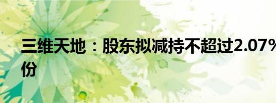 三维天地：股东拟减持不超过2.07%公司股份