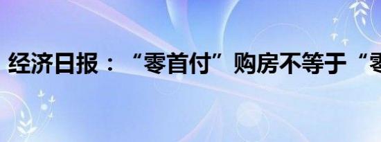 经济日报：“零首付”购房不等于“零代价”