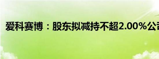 爱科赛博：股东拟减持不超2.00%公司股份