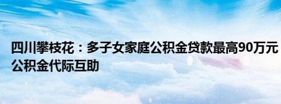 四川攀枝花：多子女家庭公积金贷款最高90万元，探索实施公积金代际互助