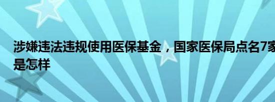 涉嫌违法违规使用医保基金，国家医保局点名7家医院 详情是怎样