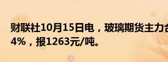 财联社10月15日电，玻璃期货主力合约涨超4%，报1263元/吨。