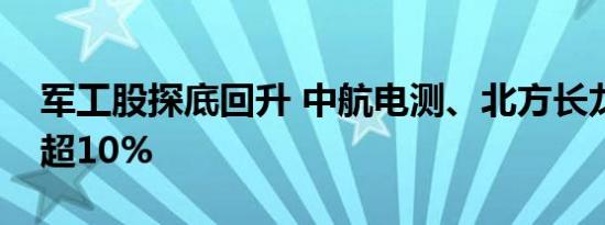 军工股探底回升 中航电测、北方长龙双双涨超10%