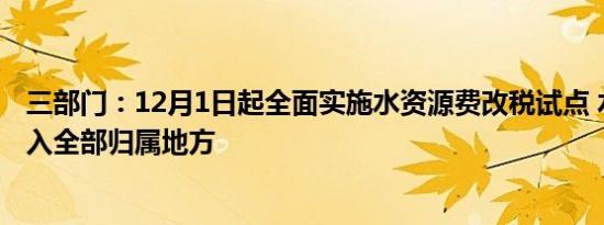 三部门：12月1日起全面实施水资源费改税试点 水资源税收入全部归属地方