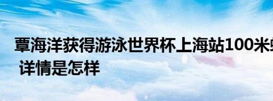 覃海洋获得游泳世界杯上海站100米蛙泳冠军 详情是怎样