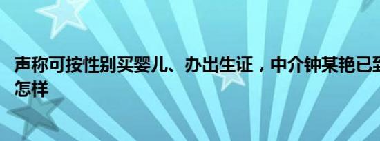 声称可按性别买婴儿、办出生证，中介钟某艳已到案 详情是怎样