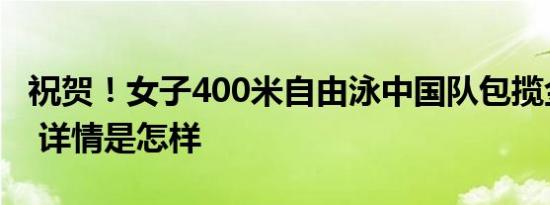 祝贺！女子400米自由泳中国队包揽金银铜牌 详情是怎样