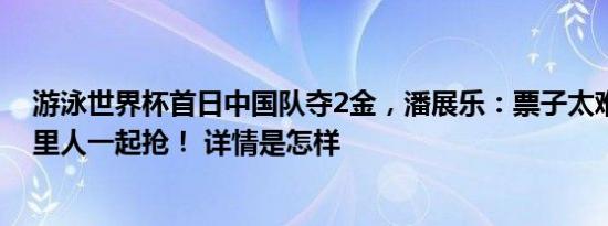 游泳世界杯首日中国队夺2金，潘展乐：票子太难抢发动家里人一起抢！ 详情是怎样