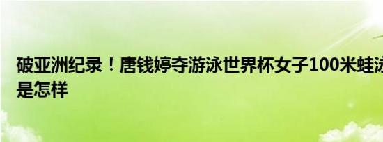 破亚洲纪录！唐钱婷夺游泳世界杯女子100米蛙泳金牌 详情是怎样