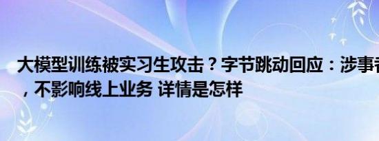 大模型训练被实习生攻击？字节跳动回应：涉事者已被辞退，不影响线上业务 详情是怎样