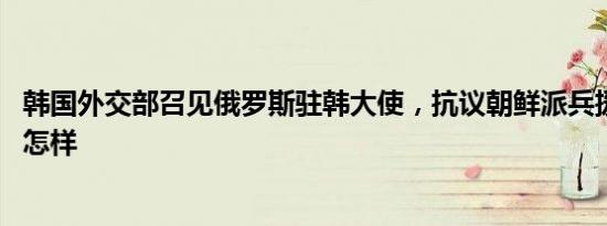 韩国外交部召见俄罗斯驻韩大使，抗议朝鲜派兵援俄 详情是怎样