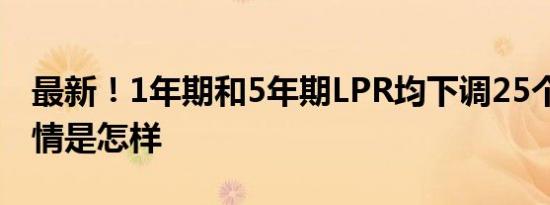 最新！1年期和5年期LPR均下调25个基点 详情是怎样