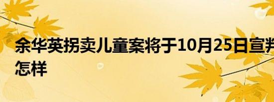 余华英拐卖儿童案将于10月25日宣判 详情是怎样