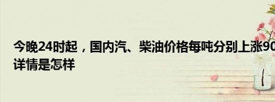 今晚24时起，国内汽、柴油价格每吨分别上涨90元和85元 详情是怎样