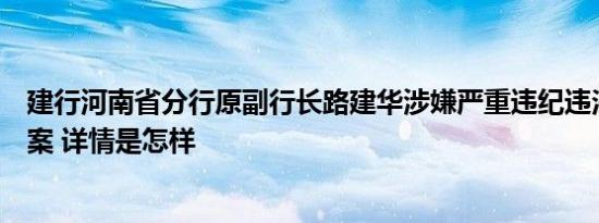 建行河南省分行原副行长路建华涉嫌严重违纪违法，主动投案 详情是怎样