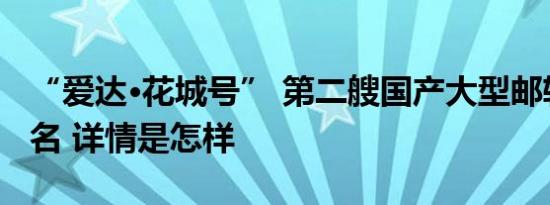 “爱达·花城号” 第二艘国产大型邮轮正式命名 详情是怎样