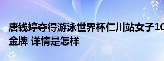 唐钱婷夺得游泳世界杯仁川站女子100米蛙泳金牌 详情是怎样