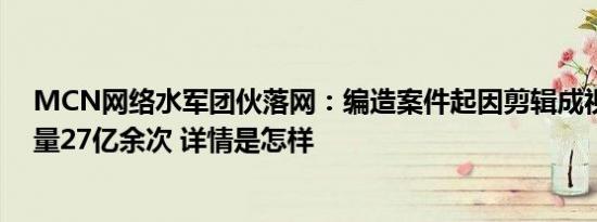 MCN网络水军团伙落网：编造案件起因剪辑成视频，阅读量27亿余次 详情是怎样