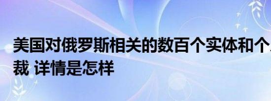 美国对俄罗斯相关的数百个实体和个人实施制裁 详情是怎样